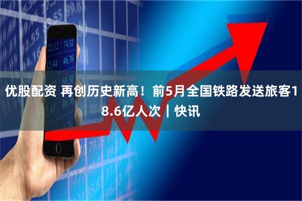 优股配资 再创历史新高！前5月全国铁路发送旅客18.6亿人次｜快讯