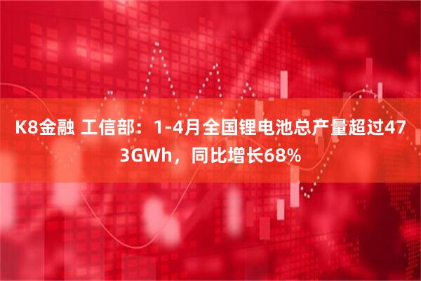 K8金融 工信部：1-4月全国锂电池总产量超过473GWh，同比增长68%