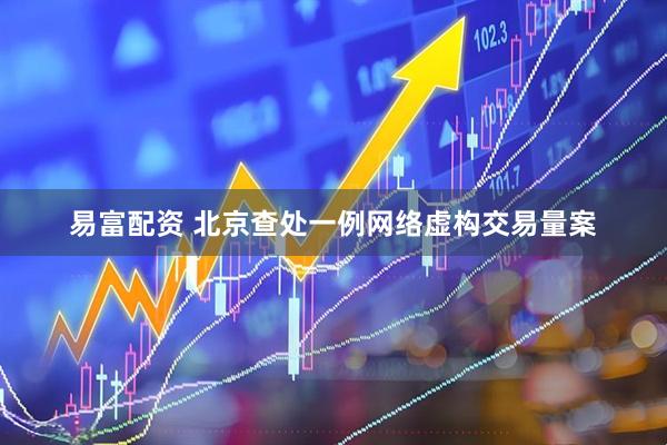 易富配资 北京查处一例网络虚构交易量案