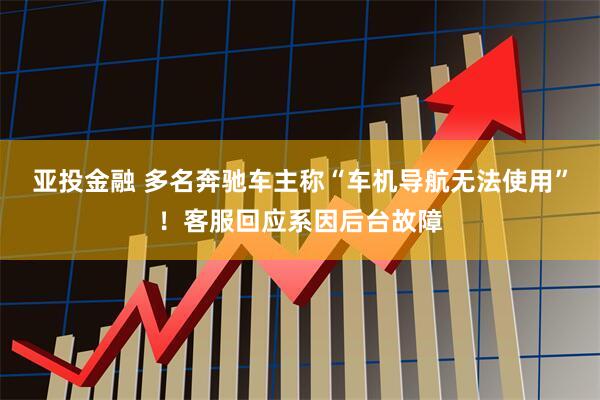 亚投金融 多名奔驰车主称“车机导航无法使用”！客服回应系因后台故障