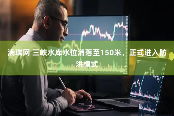 满瑞网 三峡水库水位消落至150米，正式进入防洪模式