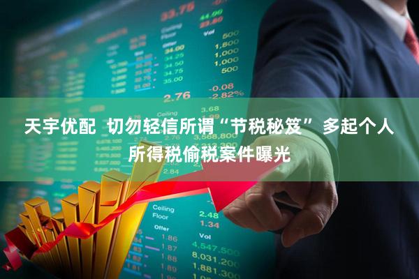 天宇优配  切勿轻信所谓“节税秘笈” 多起个人所得税偷税案件曝光