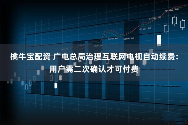 擒牛宝配资 广电总局治理互联网电视自动续费：用户需二次确认才可付费