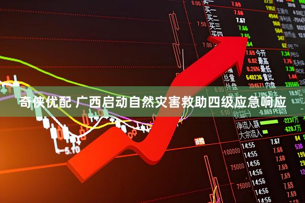 奇侠优配 广西启动自然灾害救助四级应急响应