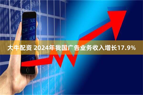 大牛配资 2024年我国广告业务收入增长17.9%