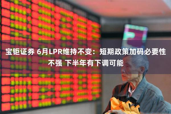 宝钜证券 6月LPR维持不变：短期政策加码必要性不强 下半年有下调可能