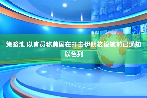 策略池 以官员称美国在打击伊朗核设施前已通知以色列