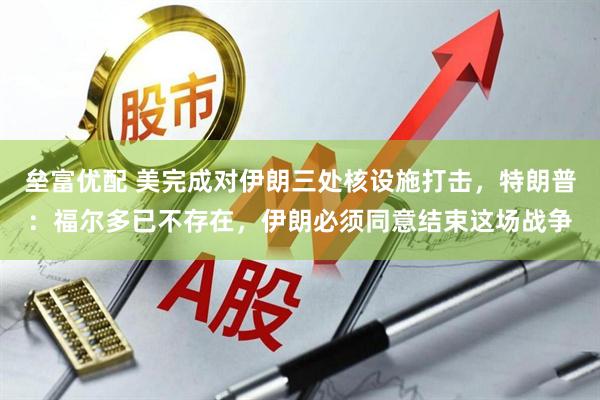 垒富优配 美完成对伊朗三处核设施打击，特朗普：福尔多已不存在，伊朗必须同意结束这场战争