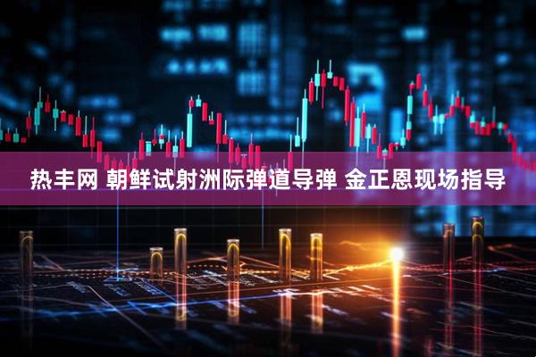 热丰网 朝鲜试射洲际弹道导弹 金正恩现场指导