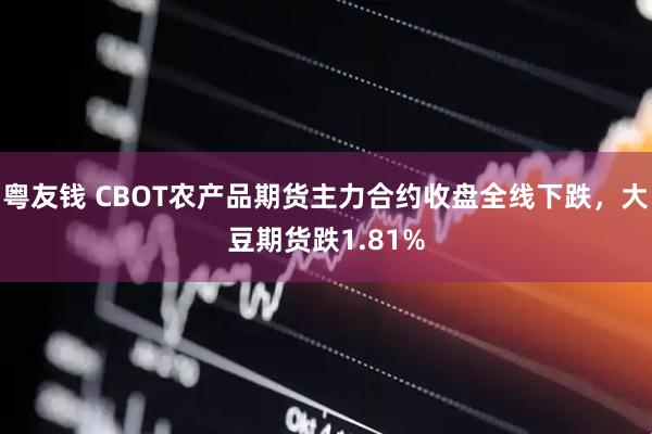 粤友钱 CBOT农产品期货主力合约收盘全线下跌，大豆期货跌1.81%