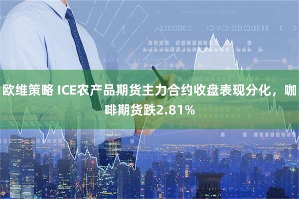 欧维策略 ICE农产品期货主力合约收盘表现分化，咖啡期货跌2.81%