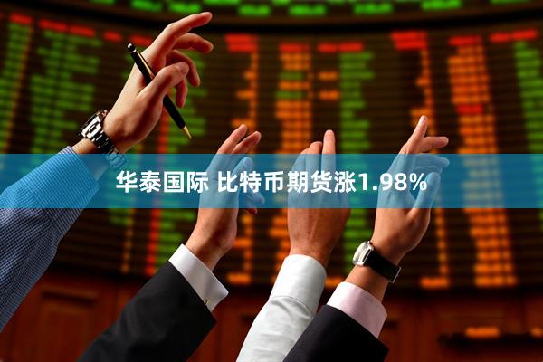 华泰国际 比特币期货涨1.98%