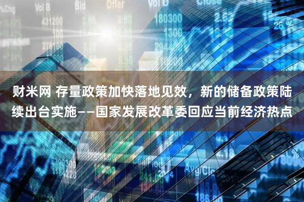 财米网 存量政策加快落地见效，新的储备政策陆续出台实施——国家发展改革委回应当前经济热点