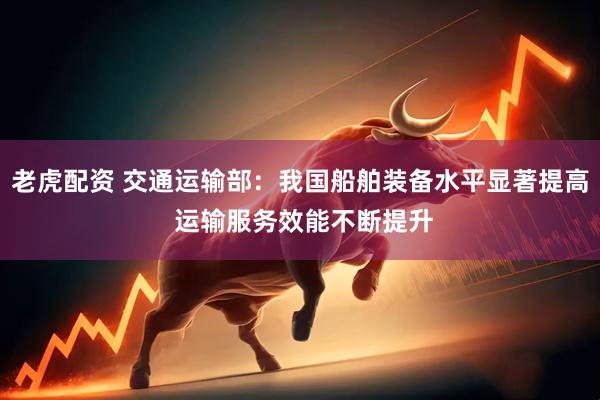 老虎配资 交通运输部：我国船舶装备水平显著提高 运输服务效能不断提升