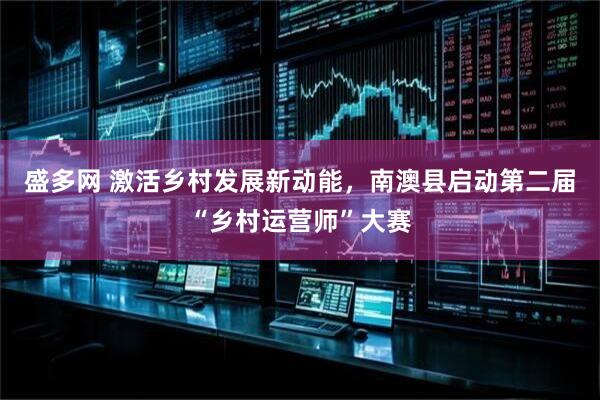盛多网 激活乡村发展新动能，南澳县启动第二届“乡村运营师”大赛