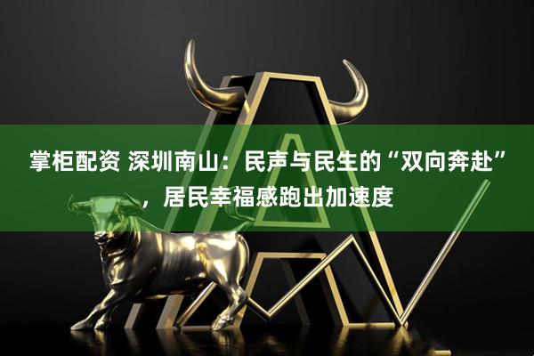 掌柜配资 深圳南山：民声与民生的“双向奔赴”，居民幸福感跑出加速度
