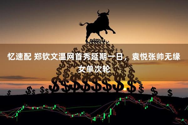 忆速配 郑钦文温网首秀延期一日，袁悦张帅无缘女单次轮