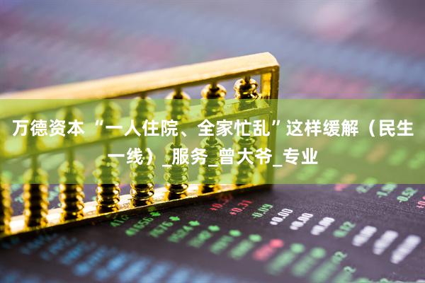 万德资本 “一人住院、全家忙乱”这样缓解（民生一线）_服务_曾大爷_专业