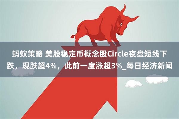 蚂蚁策略 美股稳定币概念股Circle夜盘短线下跌，现跌超4%，此前一度涨超3%_每日经济新闻