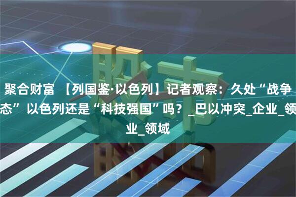 聚合财富 【列国鉴·以色列】记者观察：久处“战争状态” 以色列还是“科技强国”吗？_巴以冲突_企业_领域