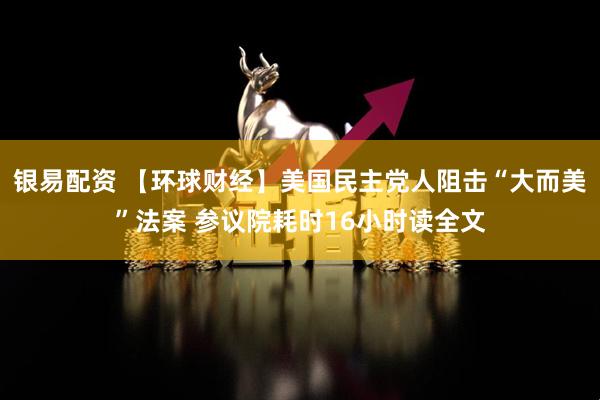 银易配资 【环球财经】美国民主党人阻击“大而美”法案 参议院耗时16小时读全文