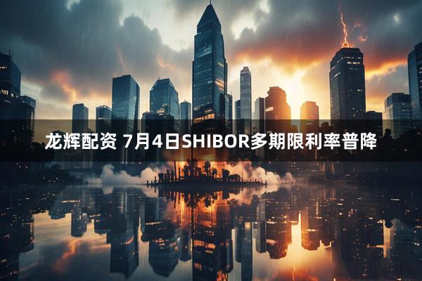 龙辉配资 7月4日SHIBOR多期限利率普降