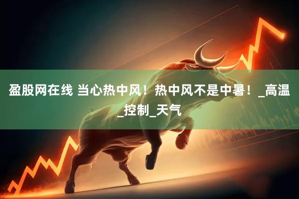 盈股网在线 当心热中风！热中风不是中暑！_高温_控制_天气