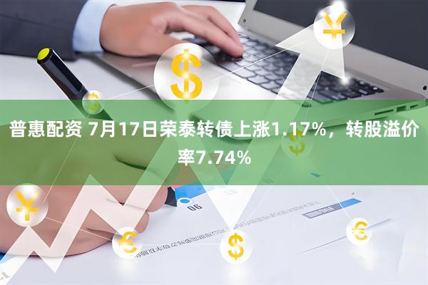 普惠配资 7月17日荣泰转债上涨1.17%，转股溢价率7.74%