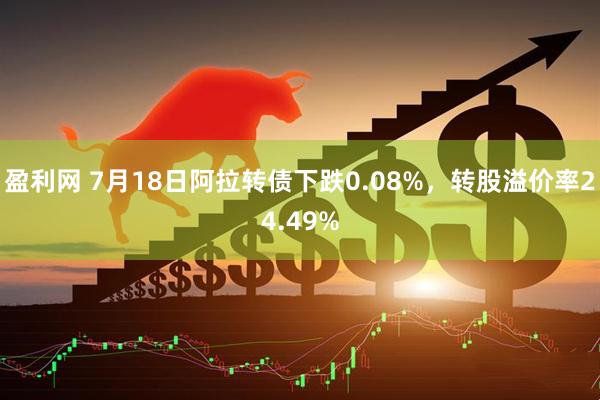 盈利网 7月18日阿拉转债下跌0.08%，转股溢价率24.49%