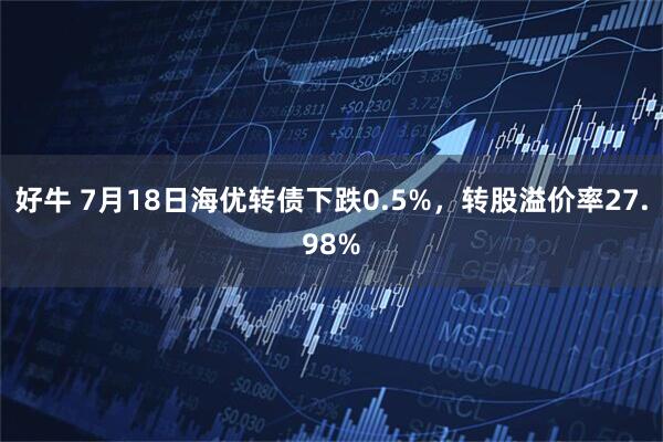 好牛 7月18日海优转债下跌0.5%，转股溢价率27.98%
