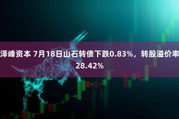 泽峰资本 7月18日山石转债下跌0.83%，转股溢价率28.42%