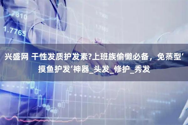 兴盛网 干性发质护发素?上班族偷懒必备，免蒸型‘摸鱼护发’神器_头发_修护_秀发