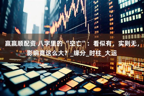 赢赢顺配资 八字里的 “空亡”：看似有，实则无，影响竟这么大？_缘分_时柱_大运