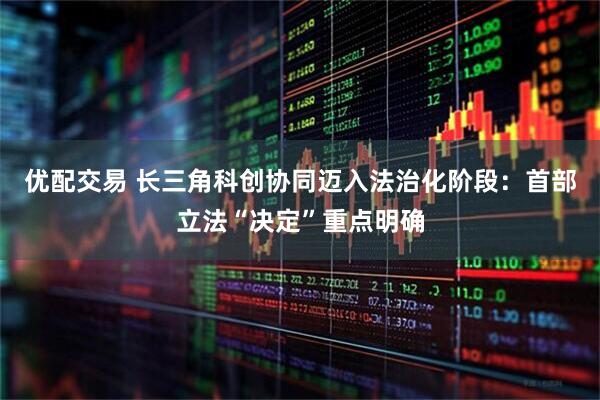 优配交易 长三角科创协同迈入法治化阶段：首部立法“决定”重点明确