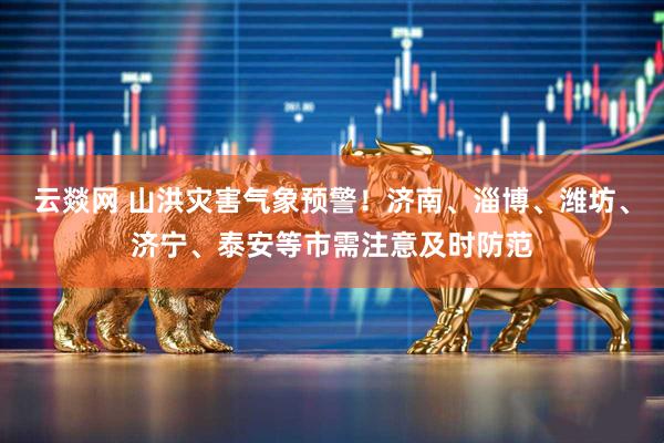 云燚网 山洪灾害气象预警！济南、淄博、潍坊、济宁、泰安等市需注意及时防范