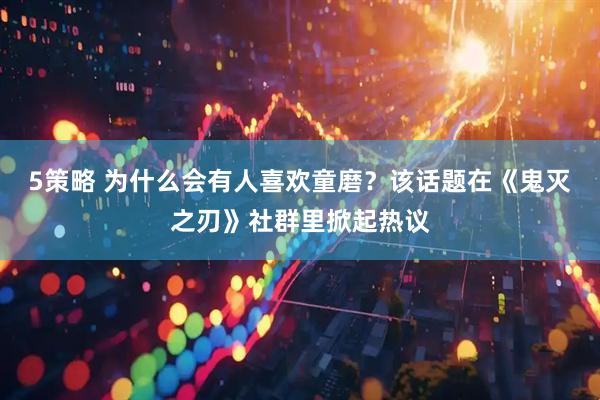 5策略 为什么会有人喜欢童磨？该话题在《鬼灭之刃》社群里掀起热议