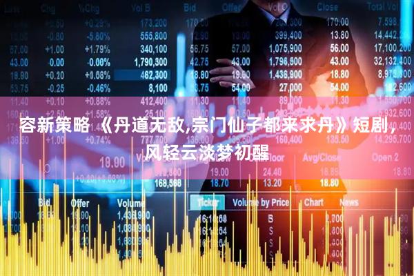 容新策略 《丹道无敌,宗门仙子都来求丹》短剧，风轻云淡梦初醒