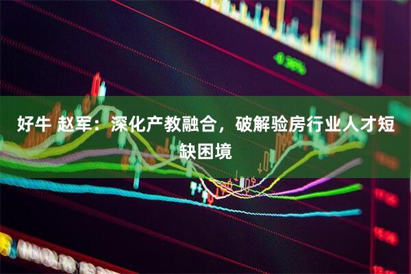 好牛 赵军：深化产教融合，破解验房行业人才短缺困境