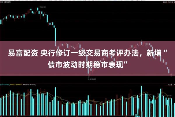 易富配资 央行修订一级交易商考评办法，新增“债市波动时期稳市表现”