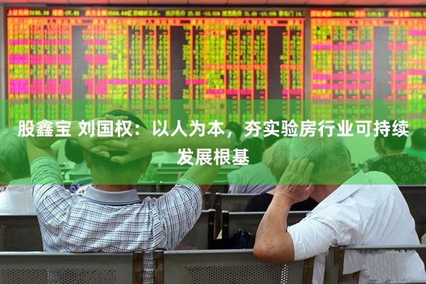 股鑫宝 刘国权：以人为本，夯实验房行业可持续发展根基