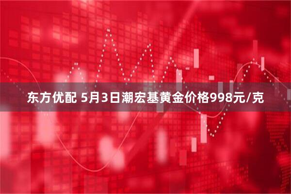 东方优配 5月3日潮宏基黄金价格998元/克