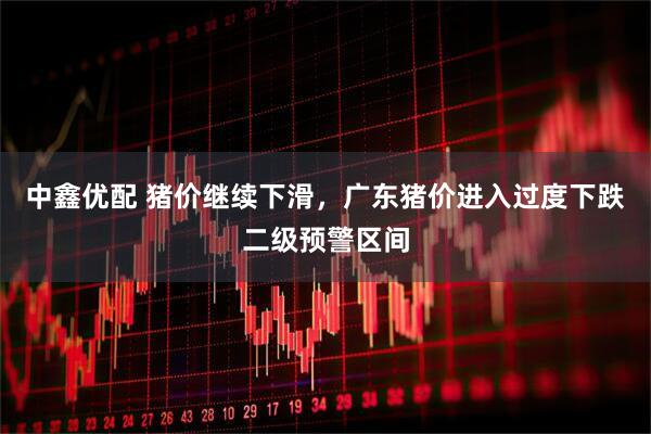 中鑫优配 猪价继续下滑，广东猪价进入过度下跌二级预警区间