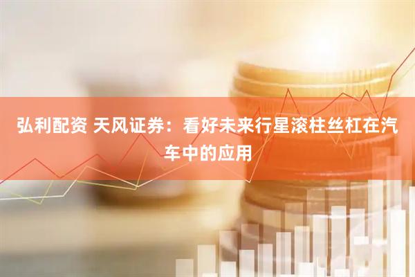弘利配资 天风证券：看好未来行星滚柱丝杠在汽车中的应用