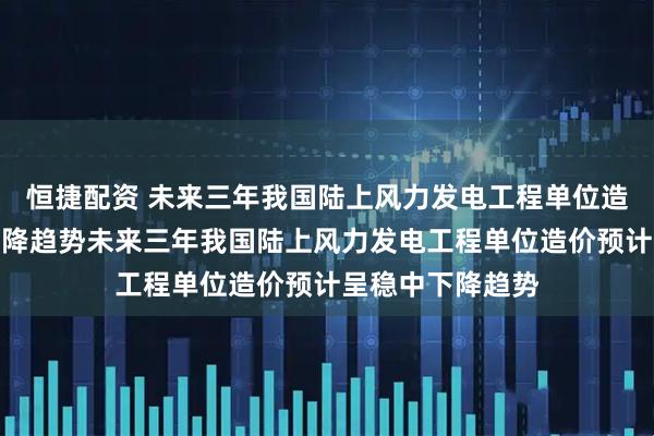 恒捷配资 未来三年我国陆上风力发电工程单位造价预计呈稳中下降趋势未来三年我国陆上风力发电工程单位造价预计呈稳中下降趋势