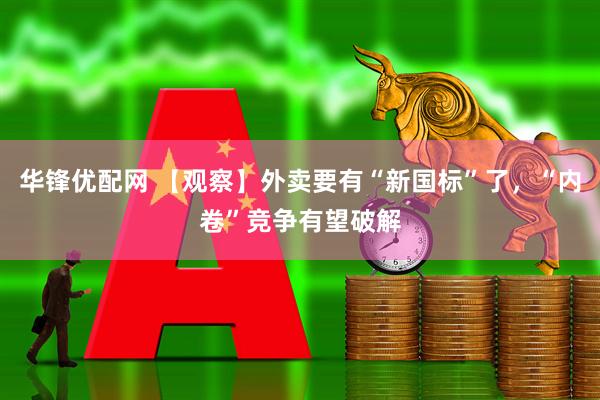 华锋优配网 【观察】外卖要有“新国标”了，“内卷”竞争有望破解
