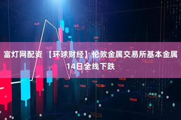 富灯网配资 【环球财经】伦敦金属交易所基本金属14日全线下跌