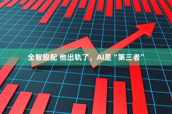 全智股配 他出轨了，AI是“第三者”