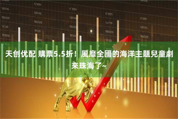 天创优配 購票5.5折！風靡全國的海洋主題兒童劇來珠海了~