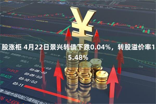 股涨柜 4月22日景兴转债下跌0.04%，转股溢价率15.48%