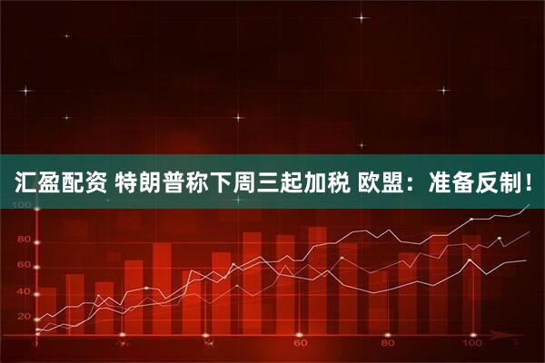 汇盈配资 特朗普称下周三起加税 欧盟：准备反制！